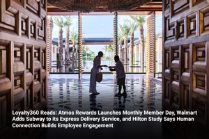 Loyalty360 Reads: Atmos Rewards Launches Monthly Member Day, Walmart Adds Subway to its Express Delivery Service, and Hilton Study Says Human Connection Builds Employee Engagement 