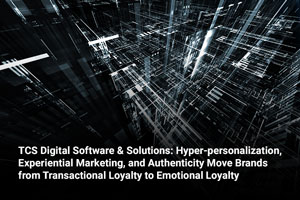 TCS Digital Software & Solutions: Hyper-personalization, Experiential Marketing, and Authenticity Move Brands from Transactional Loyalty to Emotional Loyalty