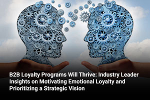 B2B Loyalty Programs Will Thrive: Industry Leader Insights on Motivating Emotional Loyalty and Prioritizing a Strategic Vision 