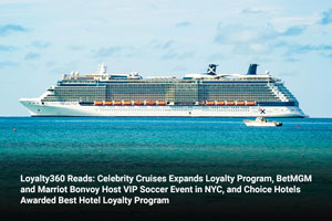 Loyalty360 Reads: Celebrity Cruises Expands Loyalty Program, BetMGM and Marriot Bonvoy Host VIP Soccer Event in NYC, and Choice Hotels Awarded Best Hotel Loyalty Program 