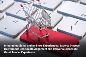 Integrating Digital and In-Store Experiences: Experts Discuss How Brands Can Create Alignment and Deliver a Successful Omnichannel Experience