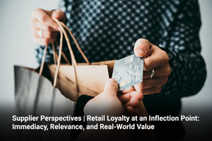 Supplier Perspectives | Retail Loyalty at an Inflection Point: Immediacy, Relevance, and Real-World Value 