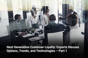 Next Generation Customer Loyalty: Experts Discuss Options, Trends, and Technologies – Part 1  