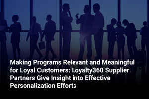 Making Programs Relevant and Meaningful for Loyal Customers: Loyalty360 Supplier Partners Give Insight into Effective Personalization Efforts
