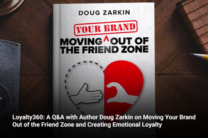 Loyalty360: A Q&A with Author Doug Zarkin on Moving Your Brand Out of the Friend Zone and Creating Emotional Loyalty  