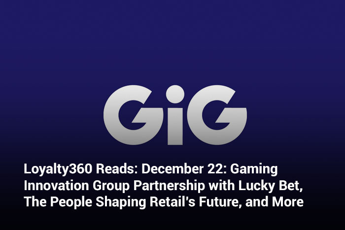 Loyalty360 Reads: December 22: Gaming Innovation Group Partnership with Lucky Bet, The People Shaping Retail’s Future, and More