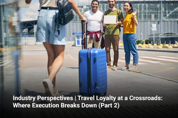 Industry Perspectives | Travel Loyalty at a Crossroads: Where Execution Breaks Down (Part 2) 