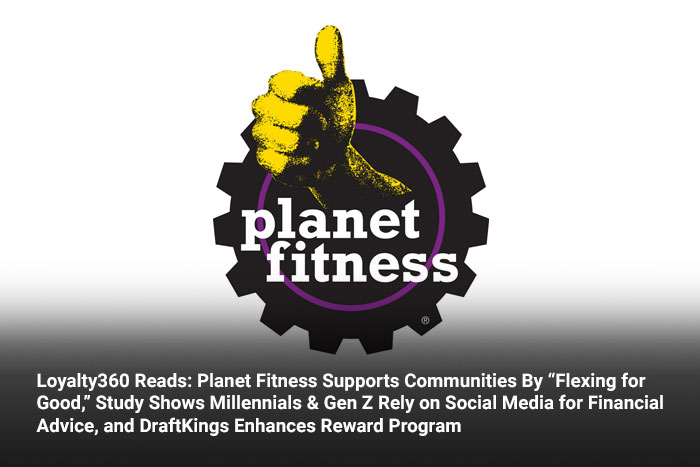 Loyalty360 Reads: Planet Fitness Supports Communities By “Flexing for Good,” Study Shows Millennials & Gen Z Rely on Social Media for Financial Advice, and DraftKings Enhances Reward Program 
