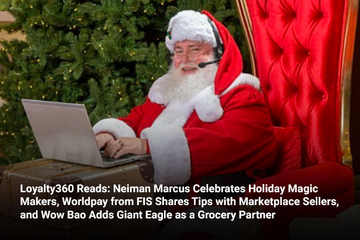 Loyalty360 Reads: Neiman Marcus Celebrates Holiday Magic Makers, Worldpay from FIS Shares Tips with Marketplace Sellers, and Wow Bao Adds Giant Eagle as a Grocery Partner