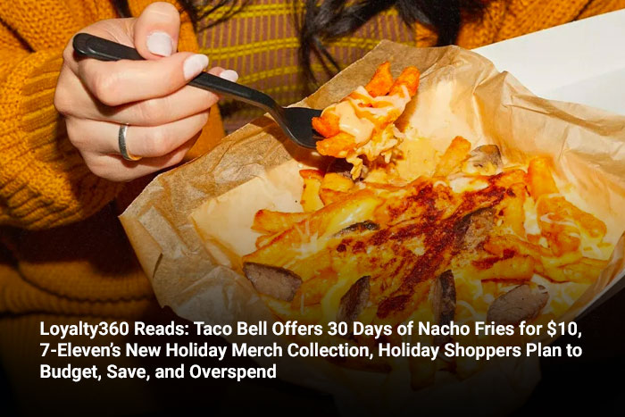 Loyalty360 Reads: Taco Bell Offers 30 Days of Nacho Fries for $10, 7-Eleven’s New Holiday Merch Collection, Holiday Shoppers Plan to Budget, Save, and Overspend  