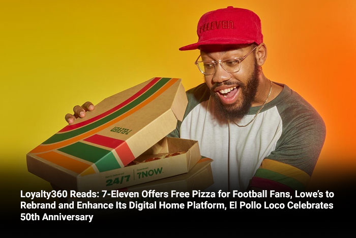 Loyalty360 Reads: 7-Eleven Offers Free Pizza for Football Fans, Lowe’s to Rebrand and Enhance Its Digital Home Platform, El Pollo Loco Celebrates 50th Anniversary  