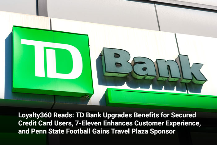 Loyalty360 Reads: TD Bank Upgrades Benefits for Secured Credit Card Users, 7-Eleven Enhances Customer Experience, and Penn State Football Gains Travel Plaza Sponsor 