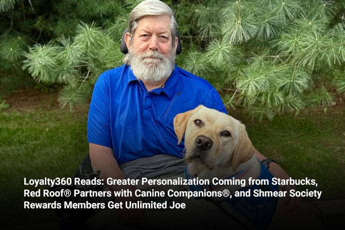 Loyalty360 Reads: Greater Personalization Coming from Starbucks, Red Roof® Partners with Canine Companions®, and Shmear Society Rewards Members Get Unlimited Joe 